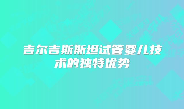 吉尔吉斯斯坦试管婴儿技术的独特优势