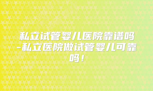 私立试管婴儿医院靠谱吗-私立医院做试管婴儿可靠吗！