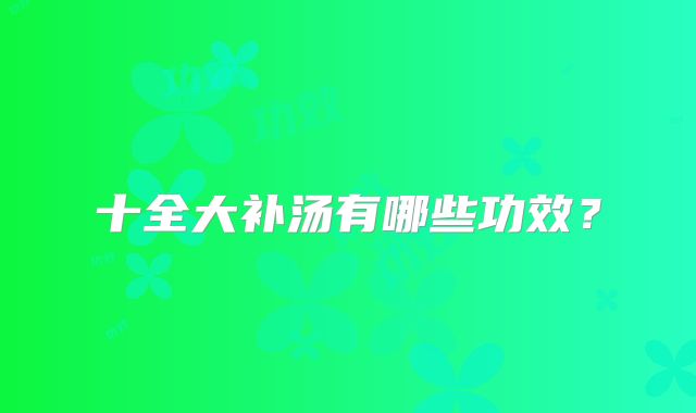 十全大补汤有哪些功效？