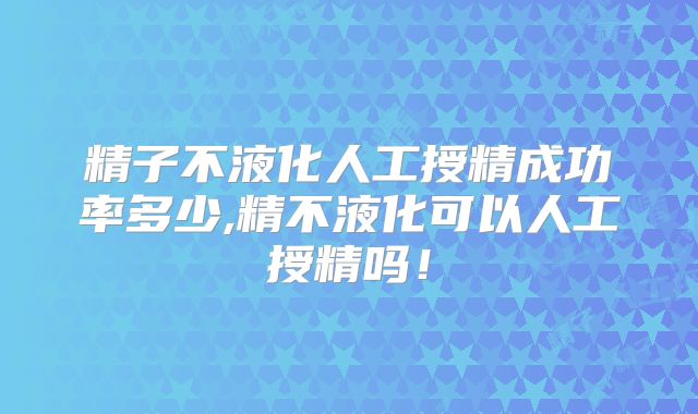 精子不液化人工授精成功率多少,精不液化可以人工授精吗!