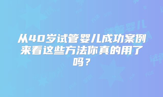 从40岁试管婴儿成功案例来看这些方法你真的用了吗？