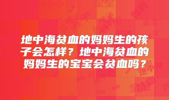 地中海贫血的妈妈生的孩子会怎样?地中海贫血的妈妈生的宝宝会贫血吗?