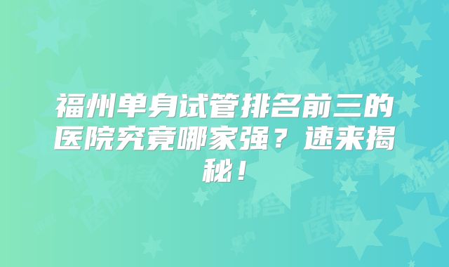 福州单身试管排名前三的医院究竟哪家强?速来揭秘!