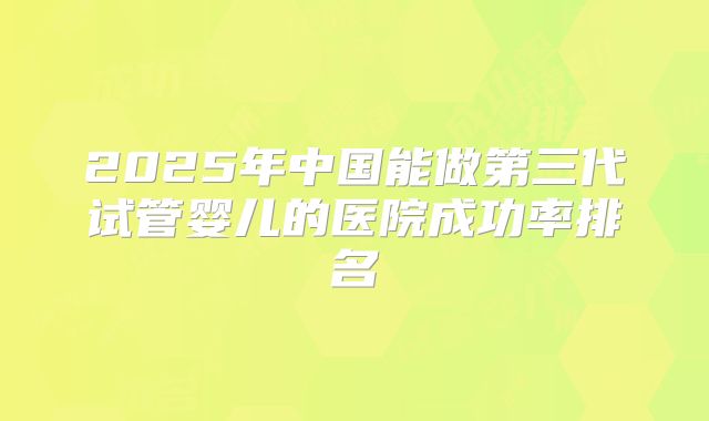 2025年中国能做第三代试管婴儿的医院成功率排名