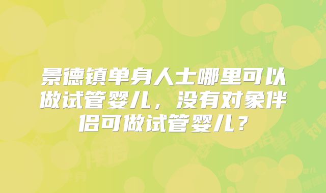 景德镇单身人士哪里可以做试管婴儿，没有对象伴侣可做试管婴儿？