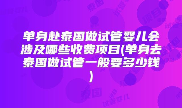 单身赴泰国做试管婴儿会涉及哪些收费项目(单身去泰国做试管一般要多少钱)