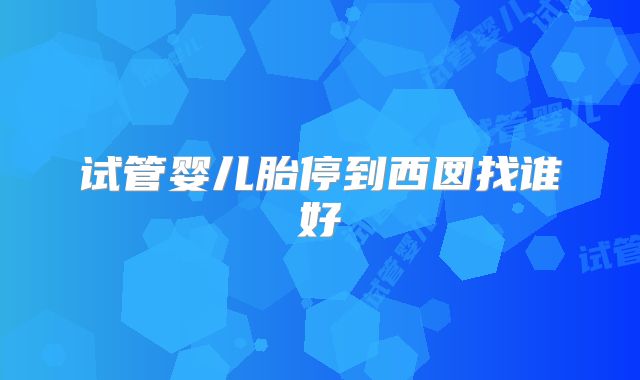 试管婴儿胎停到西囡找谁好