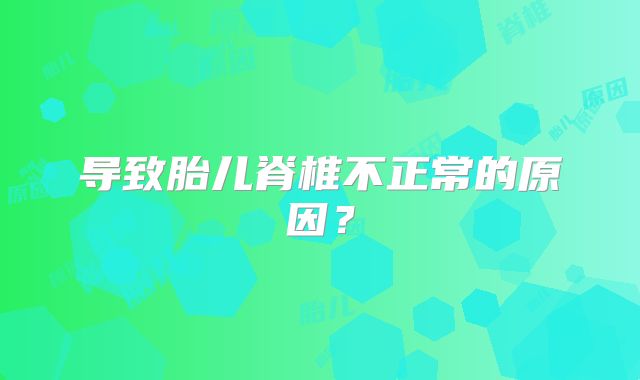导致胎儿脊椎不正常的原因?