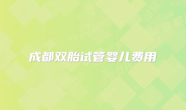 成都双胎试管婴儿费用