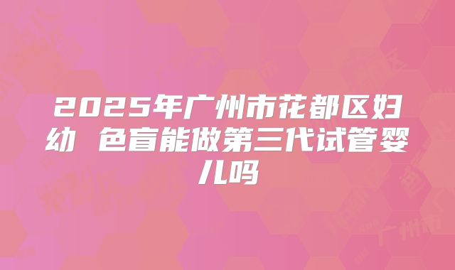 2025年广州市花都区妇幼 色盲能做第三代试管婴儿吗
