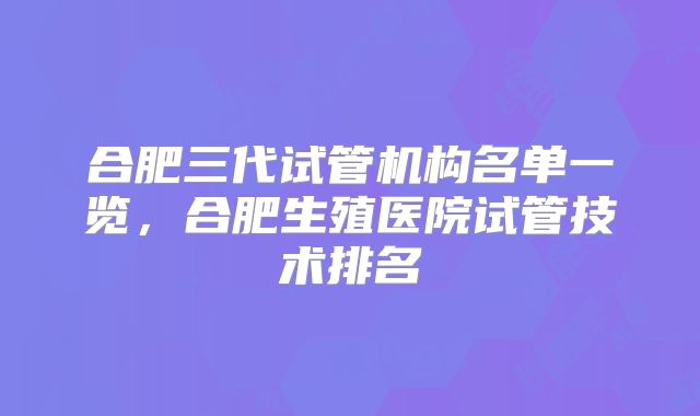 合肥三代试管机构名单一览，合肥生殖医院试管技术排名