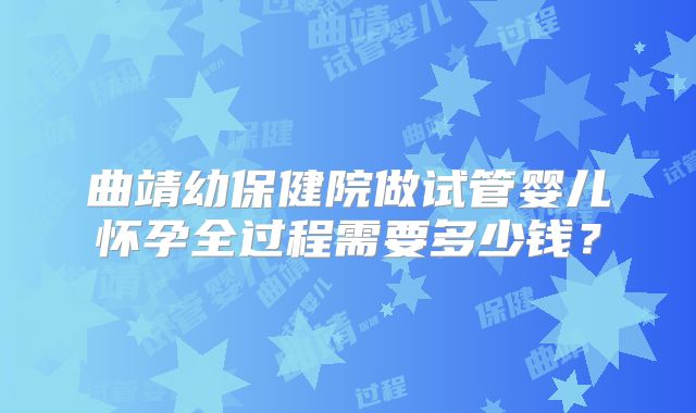 曲靖幼保健院做试管婴儿怀孕全过程需要多少钱?
