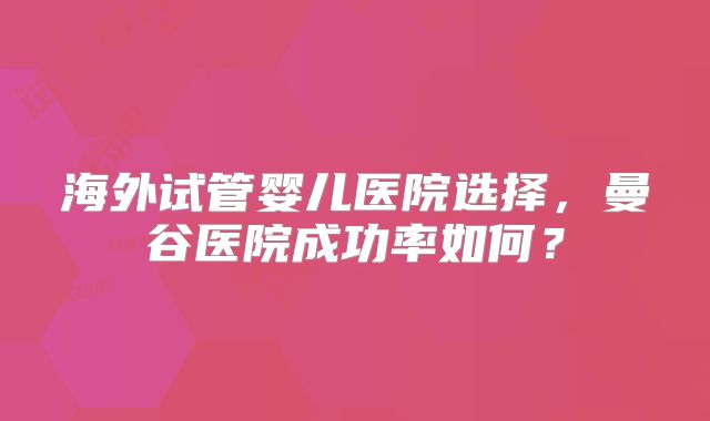 海外试管婴儿医院选择,曼谷医院成功率如何?