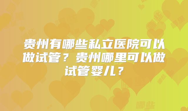贵州有哪些私立医院可以做试管？贵州哪里可以做试管婴儿？