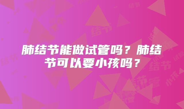 肺结节能做试管吗?肺结节可以要小孩吗?