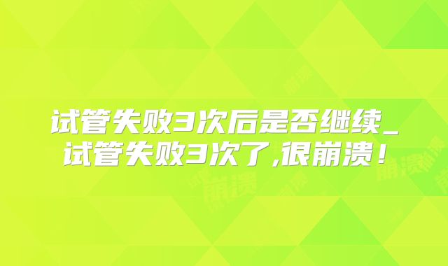 试管失败3次后是否继续_试管失败3次了,很崩溃！