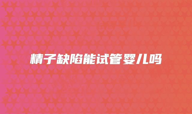 精子缺陷能试管婴儿吗