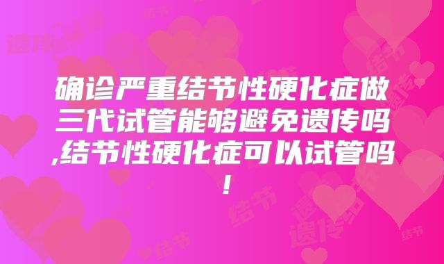 确诊严重结节性硬化症做三代试管能够避免遗传吗,结节性硬化症可以试管吗！
