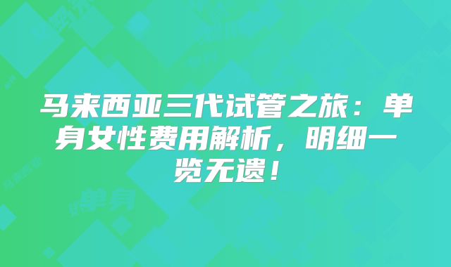 马来西亚三代试管之旅：单身女性费用解析，明细一览无遗！
