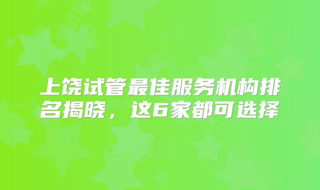 上饶试管最佳服务机构排名揭晓，这6家都可选择