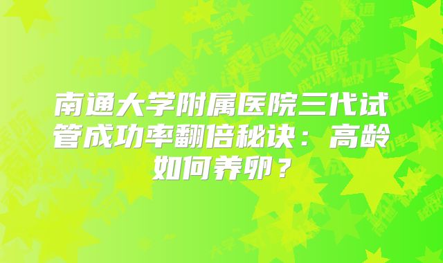 南通大学附属医院三代试管成功率翻倍秘诀:高龄如何养卵?
