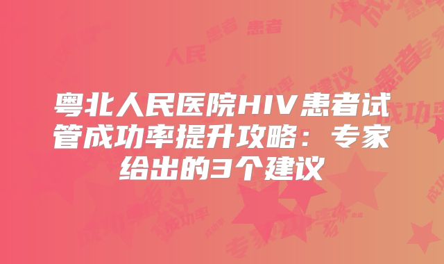 粤北人民医院HIV患者试管成功率提升攻略：专家给出的3个建议