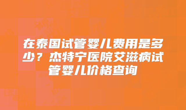 在泰国试管婴儿费用是多少？杰特宁医院艾滋病试管婴儿价格查询