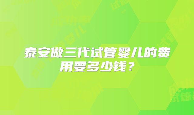 泰安做三代试管婴儿的费用要多少钱?