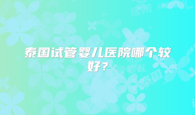 泰国试管婴儿医院哪个较好？