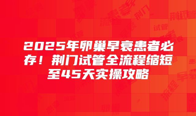 2025年卵巢早衰患者必存！荆门试管全流程缩短至45天实操攻略