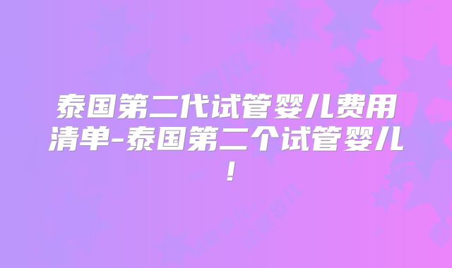 泰国第二代试管婴儿费用清单-泰国第二个试管婴儿!