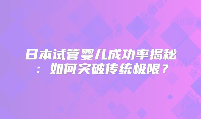 日本试管婴儿成功率揭秘:如何突破传统极限?