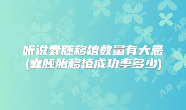 听说囊胚移植数量有大忌(囊胚胎移植成功率多少)