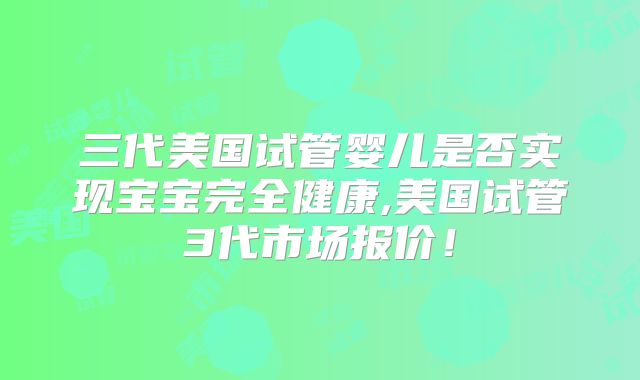 三代美国试管婴儿是否实现宝宝完全健康,美国试管3代市场报价！