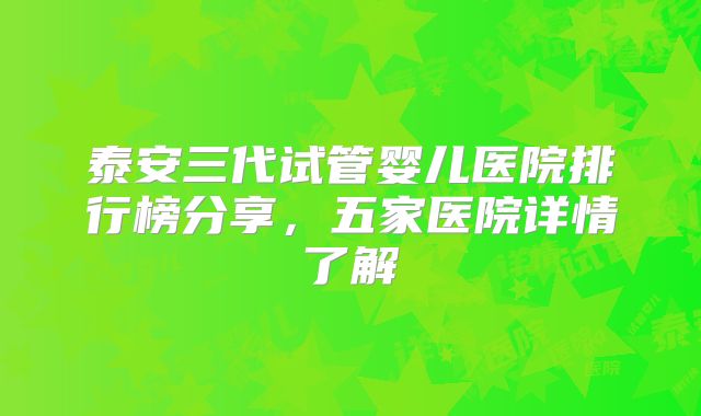 泰安三代试管婴儿医院排行榜分享,五家医院详情了解