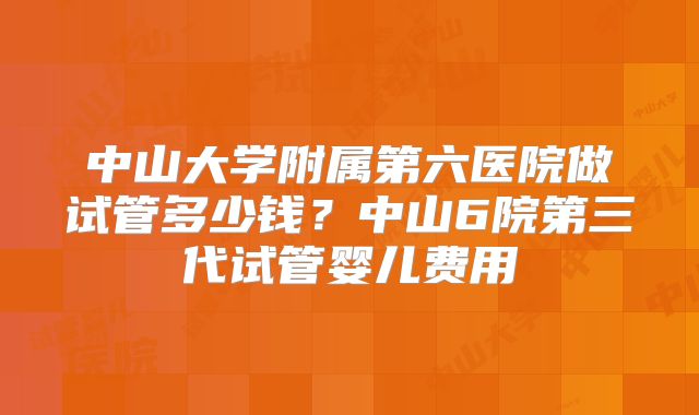 中山大学附属第六医院做试管多少钱?中山6院第三代试管婴儿费用