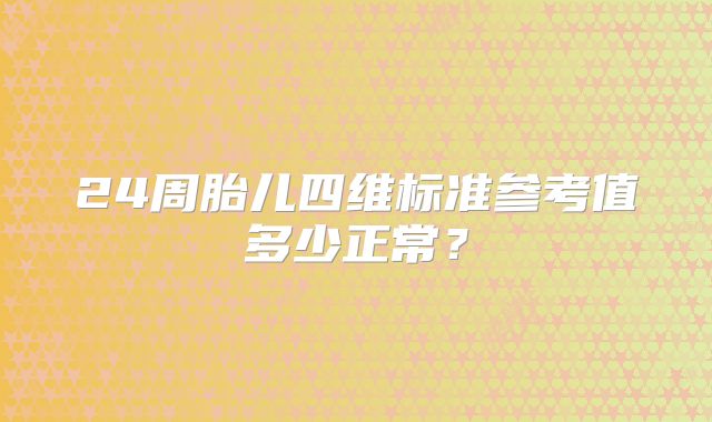 24周胎儿四维标准参考值多少正常？