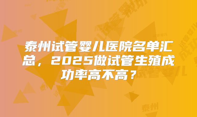 泰州试管婴儿医院名单汇总，2025做试管生殖成功率高不高？