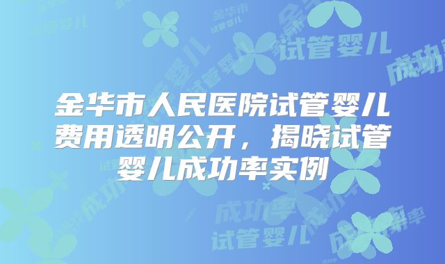 金华市人民医院试管婴儿费用透明公开，揭晓试管婴儿成功率实例