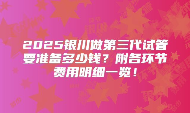 2025银川做第三代试管要准备多少钱？附各环节费用明细一览！