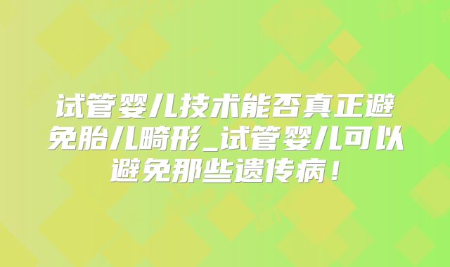 试管婴儿技术能否真正避免胎儿畸形_试管婴儿可以避免那些遗传病!