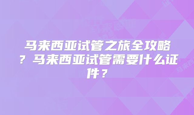 马来西亚试管之旅全攻略？马来西亚试管需要什么证件？