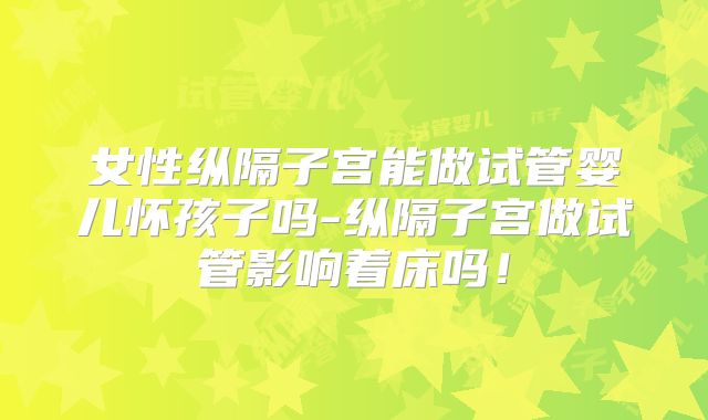 女性纵隔子宫能做试管婴儿怀孩子吗-纵隔子宫做试管影响着床吗！