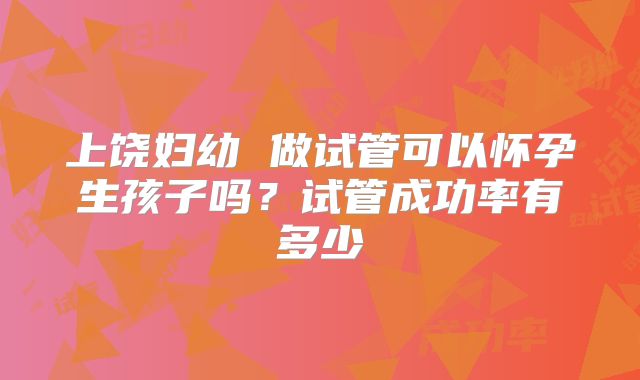 上饶妇幼 做试管可以怀孕生孩子吗?试管成功率有多少