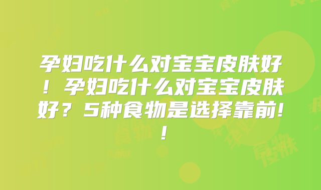 孕妇吃什么对宝宝皮肤好!孕妇吃什么对宝宝皮肤好?5种食物是选择靠前!!