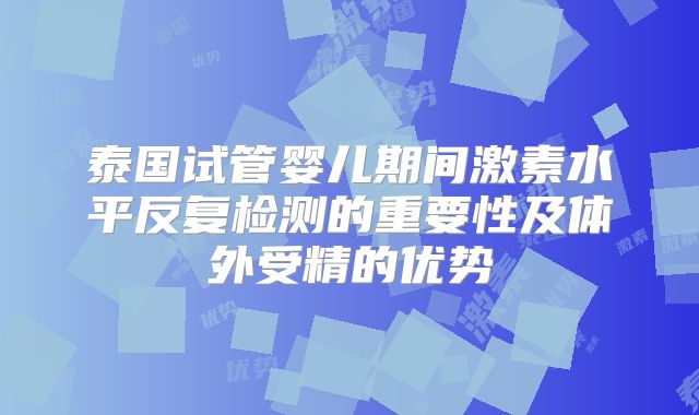 泰国试管婴儿期间激素水平反复检测的重要性及体外受精的优势