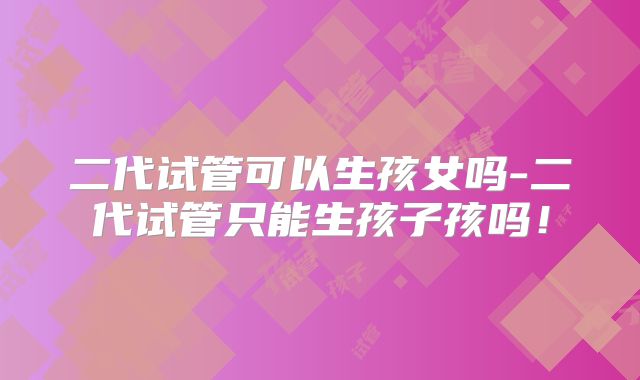 二代试管可以生孩女吗-二代试管只能生孩子孩吗！