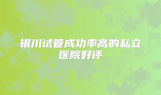银川试管成功率高的私立医院好评