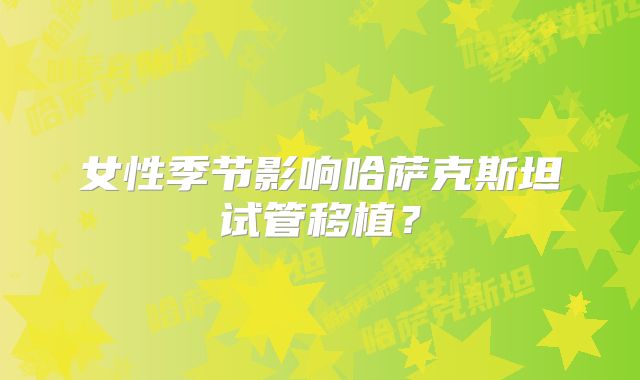 女性季节影响哈萨克斯坦试管移植？