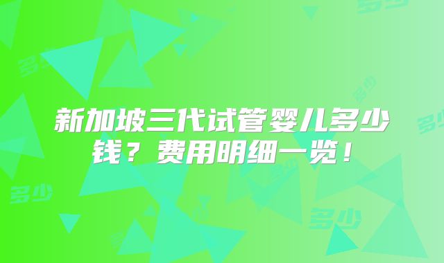 新加坡三代试管婴儿多少钱？费用明细一览！